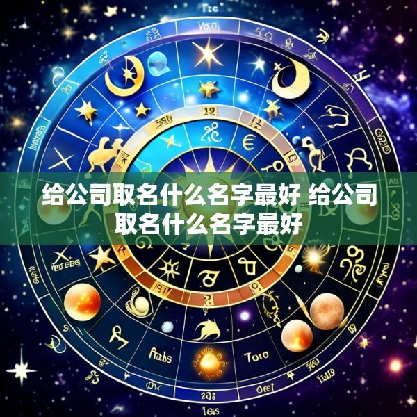 给公司取名什么名字最好 给公司取名什么名字最好