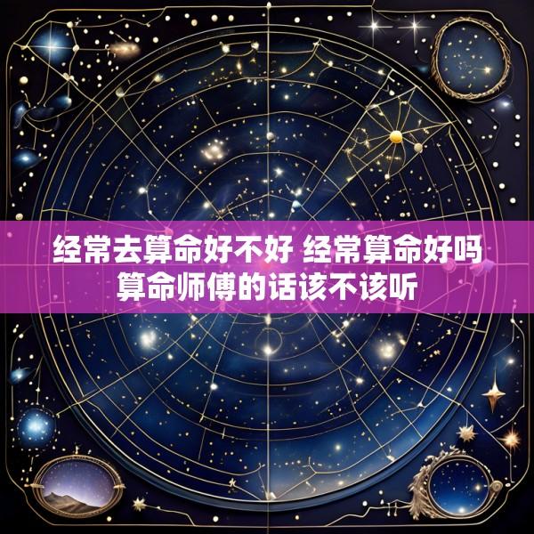 经常去算命好不好 经常算命好吗算命师傅的话该不该听