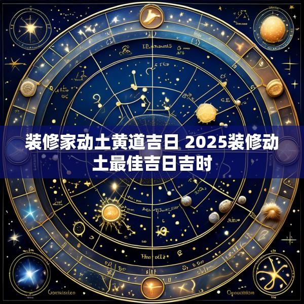 装修家动土黄道吉日 2025装修动土最佳吉日吉时
