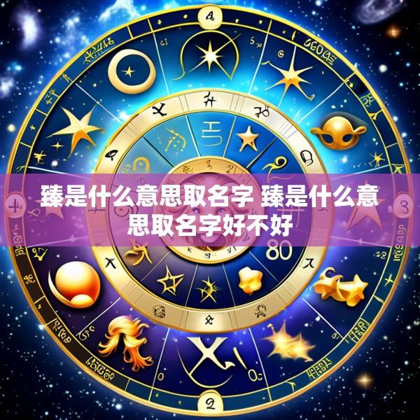 臻是什么意思取名字 臻是什么意思取名字好不好