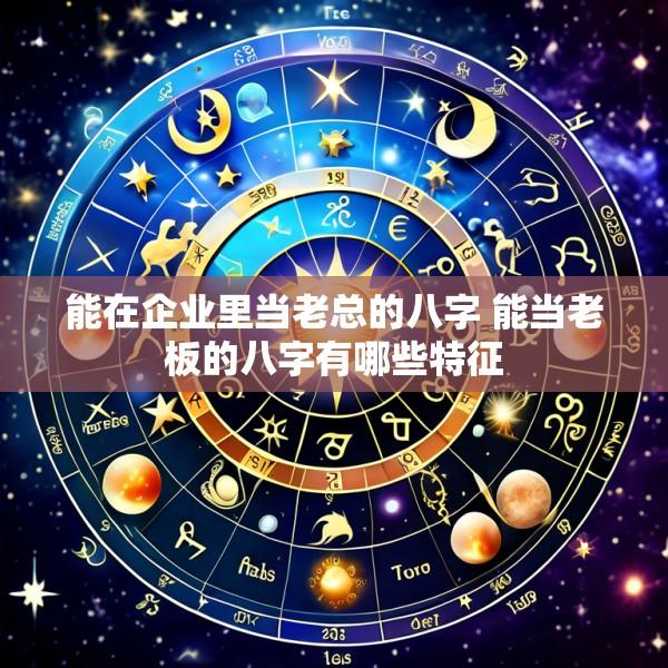 能在企业里当老总的八字 能当老板的八字有哪些特征