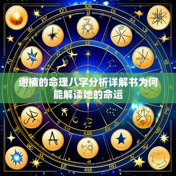 谢楠的命理八字分析详解书为何能解读她的命运