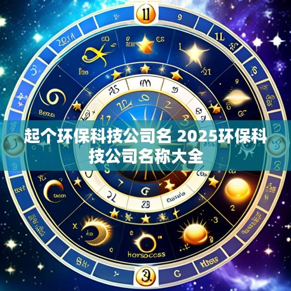 起个环保科技公司名 2025环保科技公司名称大全