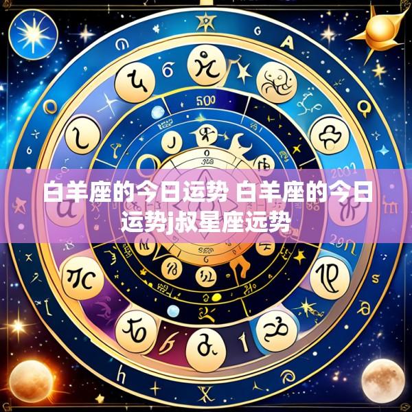 白羊座的今日运势 白羊座的今日运势j叔星座远势
