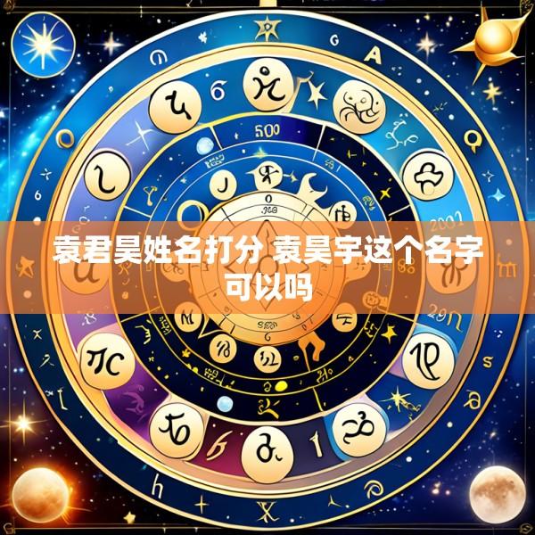 袁君昊姓名打分 袁昊宇这个名字可以吗