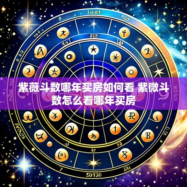 紫薇斗数哪年买房如何看 紫微斗数怎么看哪年买房