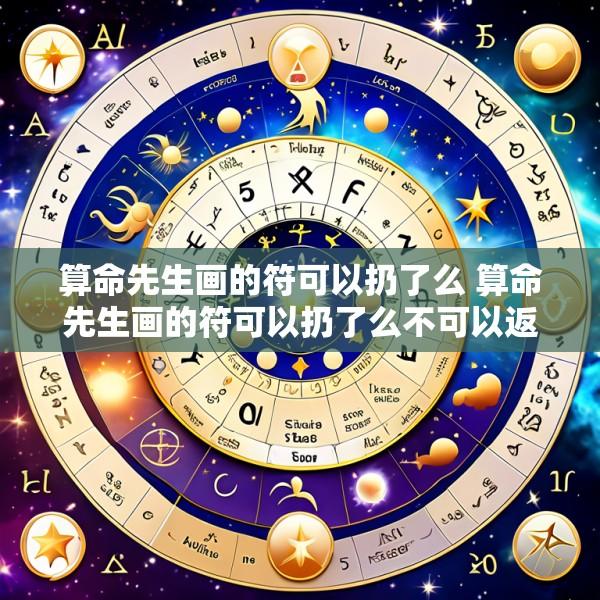 算命先生画的符可以扔了么 算命先生画的符可以扔了么不可以返回看