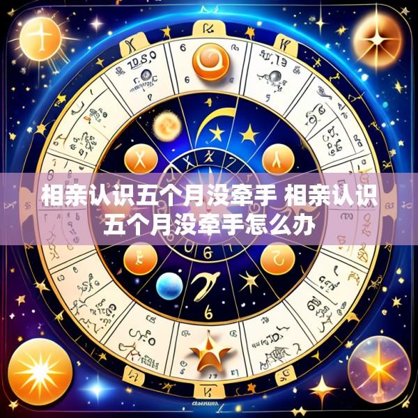 相亲认识五个月没牵手 相亲认识五个月没牵手怎么办