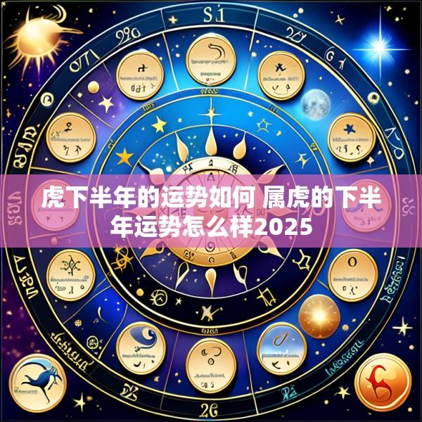 虎下半年的运势如何 属虎的下半年运势怎么样2025