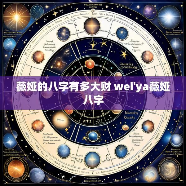 薇娅的八字有多大财 wei'ya薇娅八字