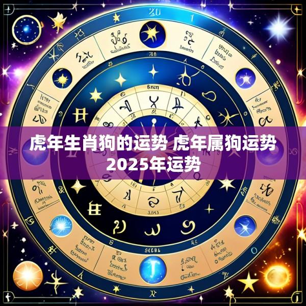 虎年生肖狗的运势 虎年属狗运势2025年运势