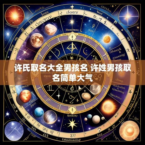 许氏取名大全男孩名 许姓男孩取名简单大气