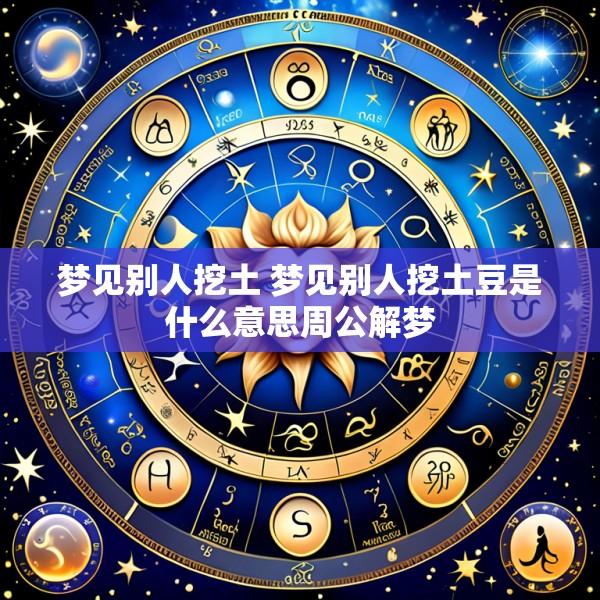 梦见别人挖土 梦见别人挖土豆是什么意思周公解梦