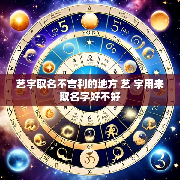 艺字取名不吉利的地方 艺 字用来取名字好不好
