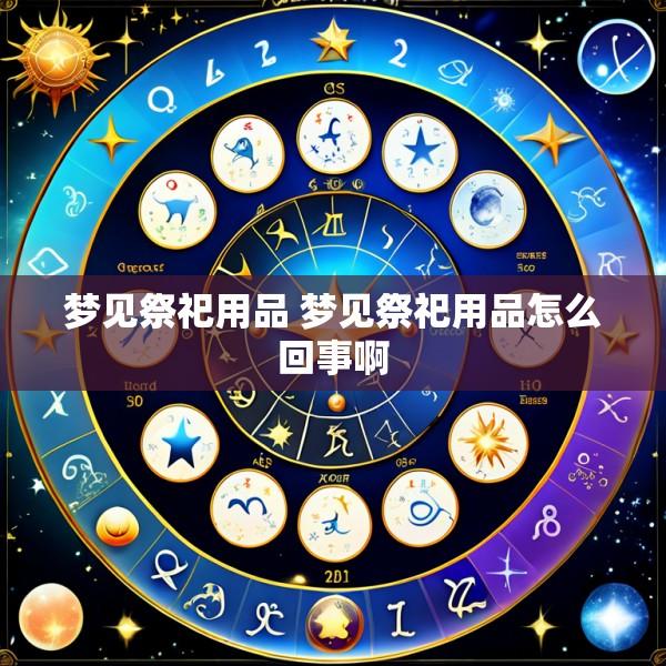 梦见祭祀用品 梦见祭祀用品怎么回事啊
