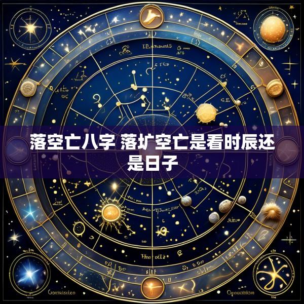 落空亡八字 落圹空亡是看时辰还是日子
