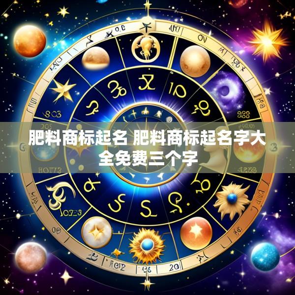肥料商标起名 肥料商标起名字大全免费三个字
