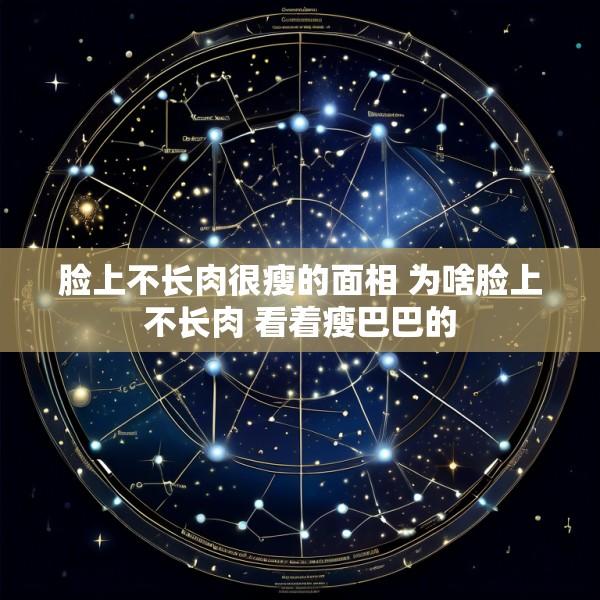 脸上不长肉很瘦的面相 为啥脸上不长肉 看着瘦巴巴的
