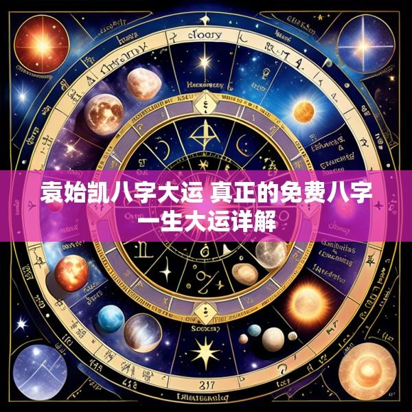 袁始凯八字大运 真正的免费八字一生大运详解