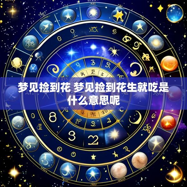 梦见捡到花 梦见捡到花生就吃是什么意思呢