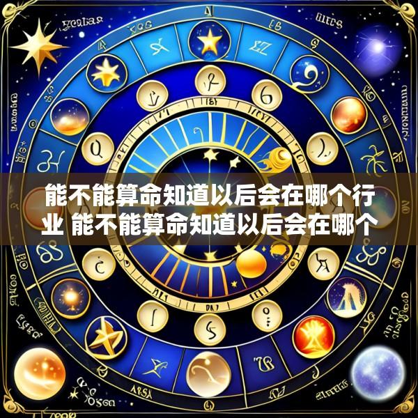能不能算命知道以后会在哪个行业 能不能算命知道以后会在哪个行业上发展