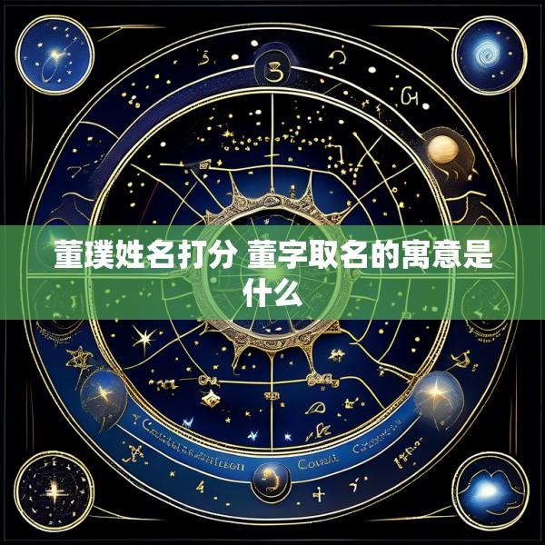 董璞姓名打分 董字取名的寓意是什么