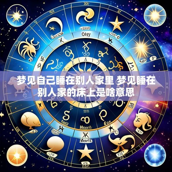 梦见自己睡在别人家里 梦见睡在别人家的床上是啥意思