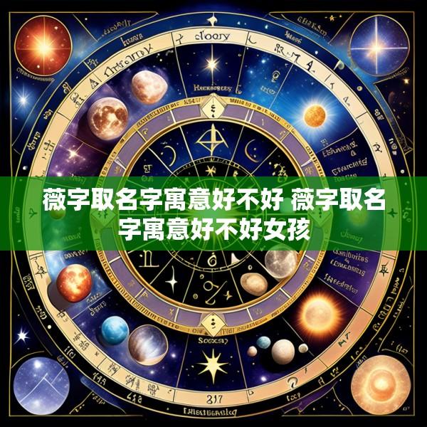 薇字取名字寓意好不好 薇字取名字寓意好不好女孩