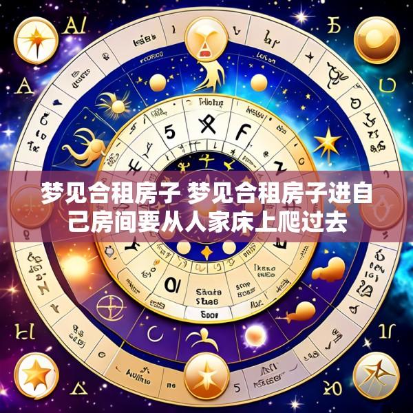 梦见合租房子 梦见合租房子进自己房间要从人家床上爬过去