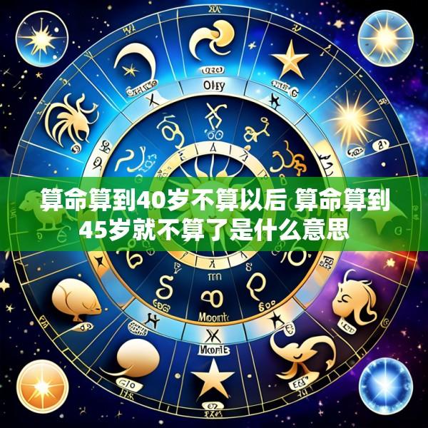 算命算到40岁不算以后 算命算到45岁就不算了是什么意思