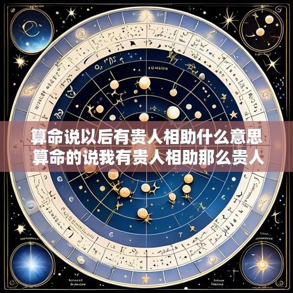 算命说以后有贵人相助什么意思 算命的说我有贵人相助那么贵人什么时候来