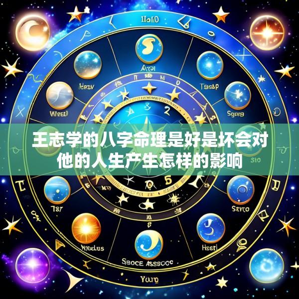 王志学的八字命理是好是坏会对他的人生产生怎样的影响