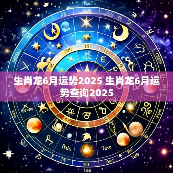 生肖龙6月运势2025 生肖龙6月运势查询2025