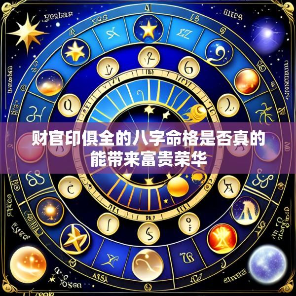 财官印俱全的八字命格是否真的能带来富贵荣华