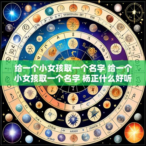 给一个小女孩取一个名字 给一个小女孩取一个名字 杨正什么好听