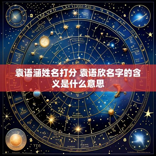 袁语涵姓名打分 袁语欣名字的含义是什么意思