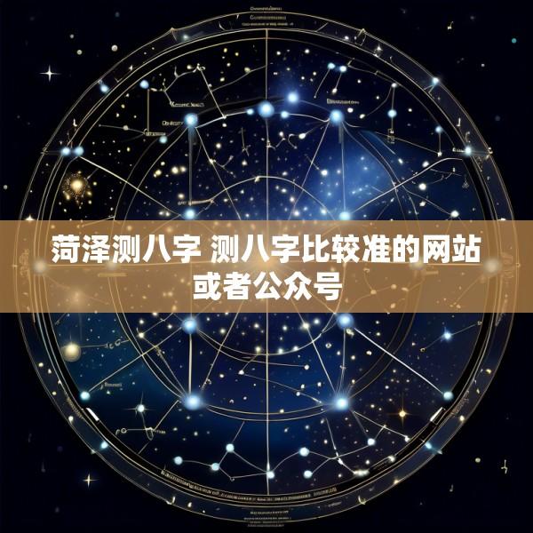 菏泽测八字 测八字比较准的网站或者公众号