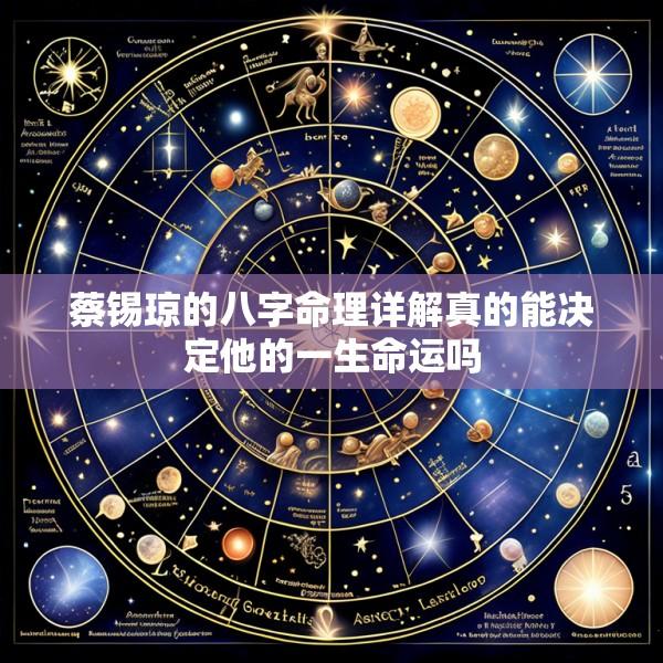 蔡锡琼的八字命理详解真的能决定他的一生命运吗