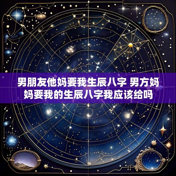 男朋友他妈要我生辰八字 男方妈妈要我的生辰八字我应该给吗