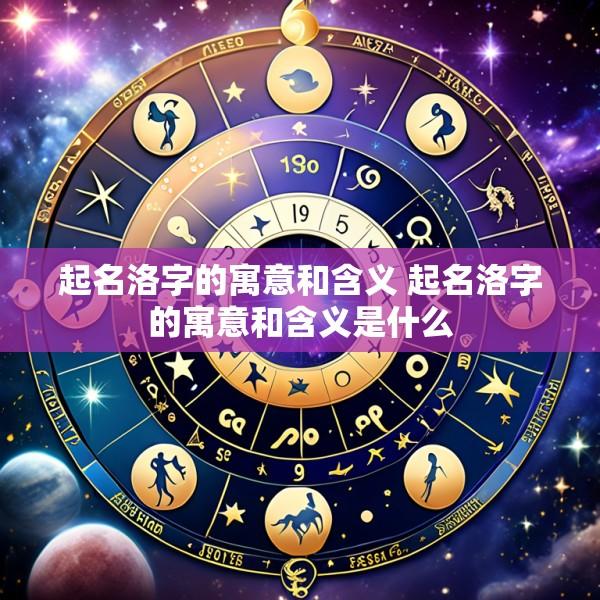 起名洛字的寓意和含义 起名洛字的寓意和含义是什么