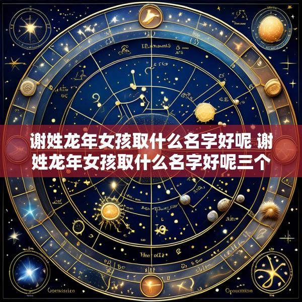 谢姓龙年女孩取什么名字好呢 谢姓龙年女孩取什么名字好呢三个字