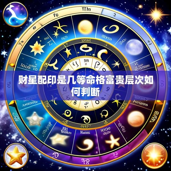 财星配印是几等命格富贵层次如何判断