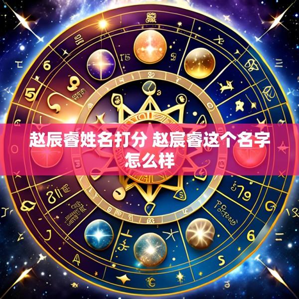 赵辰睿姓名打分 赵宸睿这个名字怎么样