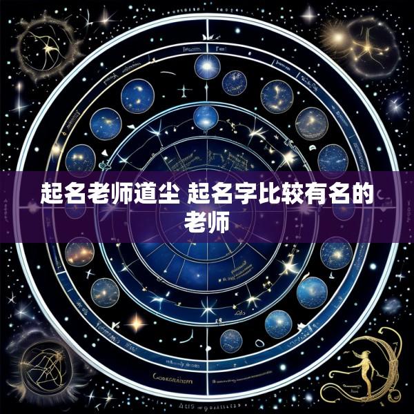 起名老师道尘 起名字比较有名的老师
