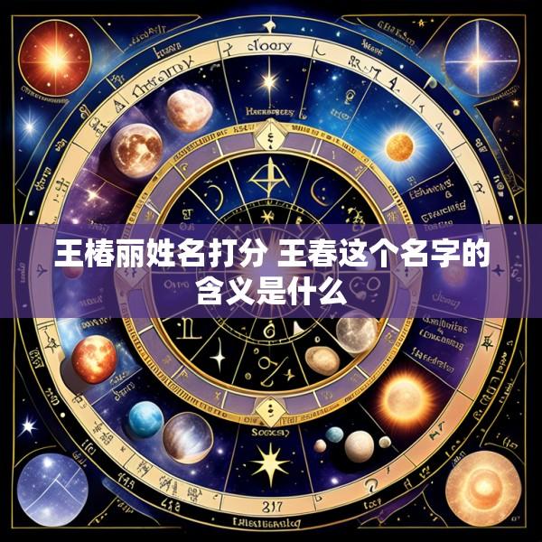 王椿丽姓名打分 王春这个名字的含义是什么