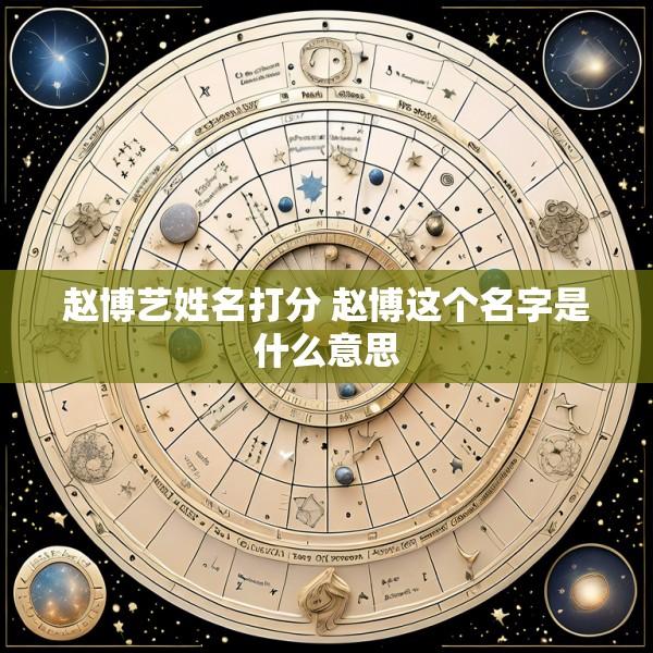 赵博艺姓名打分 赵博这个名字是什么意思