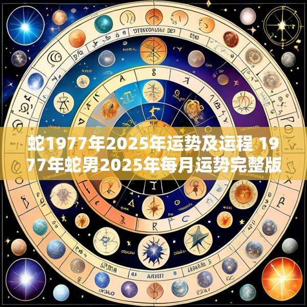 蛇1977年2025年运势及运程 1977年蛇男2025年每月运势完整版