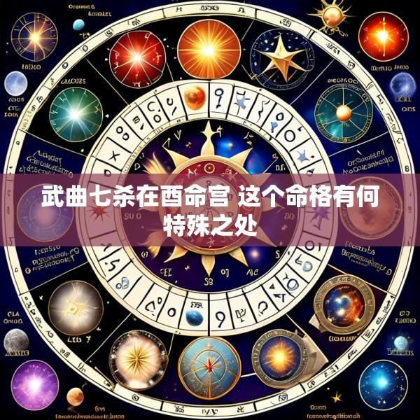 武曲七杀在酉命宫 这个命格有何特殊之处