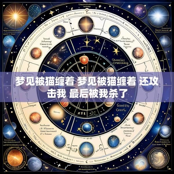 梦见被猫缠着 梦见被猫缠着 还攻击我 最后被我杀了