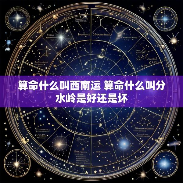 算命什么叫西南运 算命什么叫分水岭是好还是坏